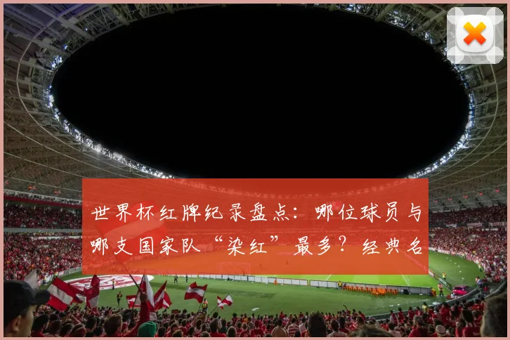 世界杯红牌纪录盘点：哪位球员与哪支国家队“染红”最多？经典名场面回顾与犯规规避解析