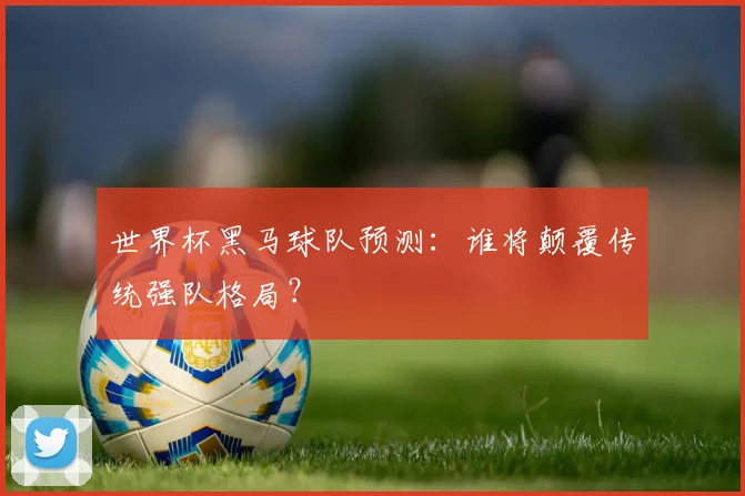 世界杯黑马球队预测：谁将颠覆传统强队格局？