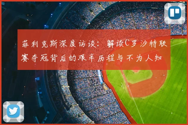 菲利克斯深度访谈:解读C罗沙特联赛夺冠背后的艰辛历程与不为人知的付出