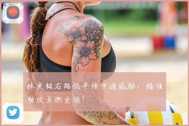 林良铭右路低平传中造威胁,精准助攻点燃全场!