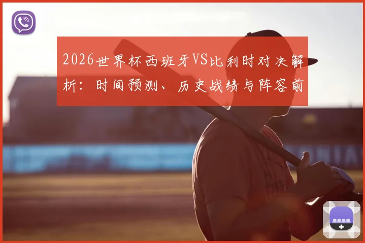 2026世界杯西班牙VS比利时对决解析：时间预测、历史战绩与阵容前瞻