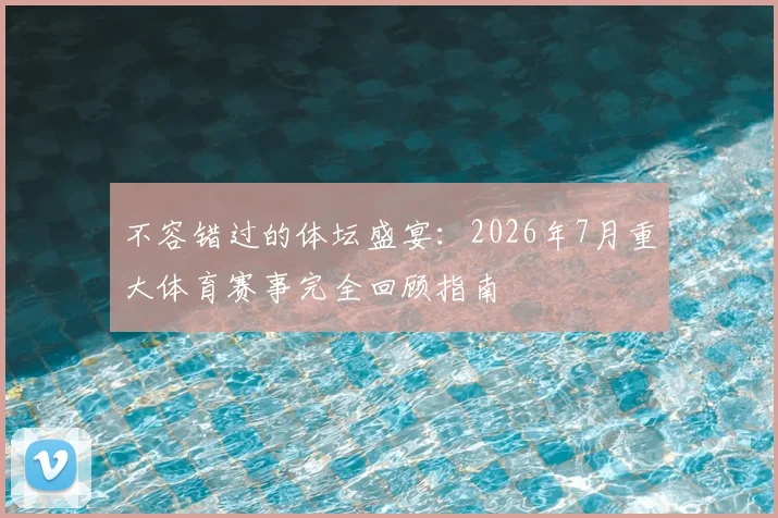 不容错过的体坛盛宴:2026年7月重大体育赛事完全回顾指南