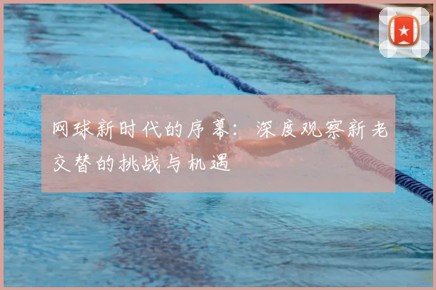 网球新时代的序幕：深度观察新老交替的挑战与机遇