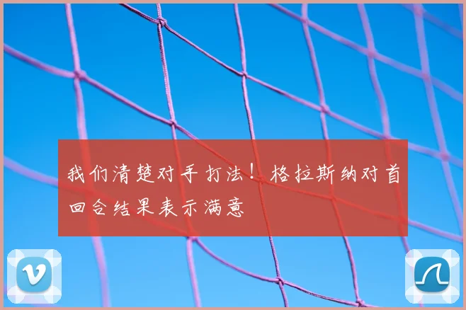 我们清楚对手打法!格拉斯纳对首回合结果表示满意