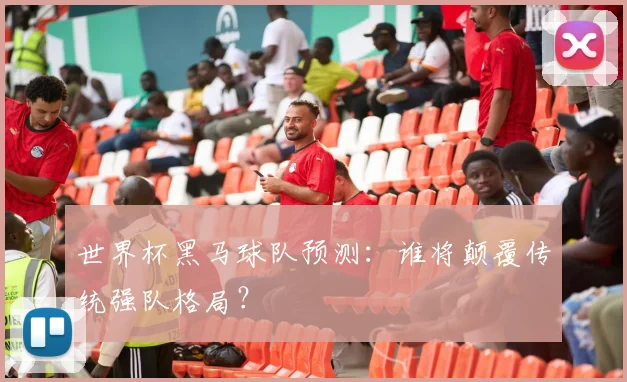世界杯黑马球队预测：谁将颠覆传统强队格局？