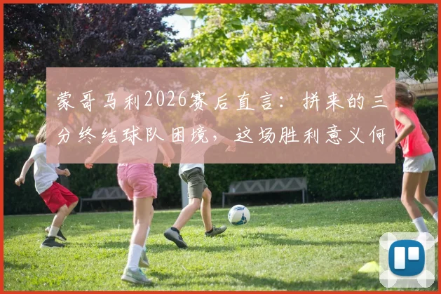 蒙哥马利2026赛后直言:拼来的三分终结球队困境,这场胜利意义何在?