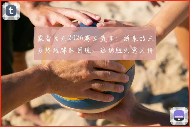 蒙哥马利2026赛后直言：拼来的三分终结球队困境，这场胜利意义何在？