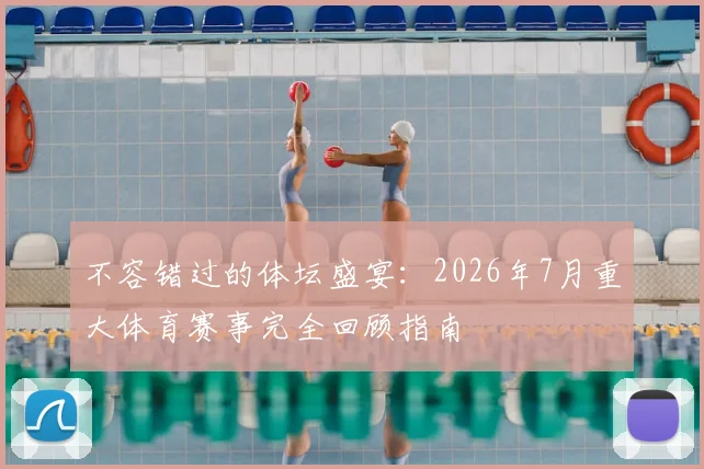 不容错过的体坛盛宴：2026年7月重大体育赛事完全回顾指南