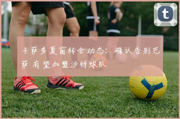 卡萨多夏窗转会动态:确认告别巴萨 有望加盟沙特球队