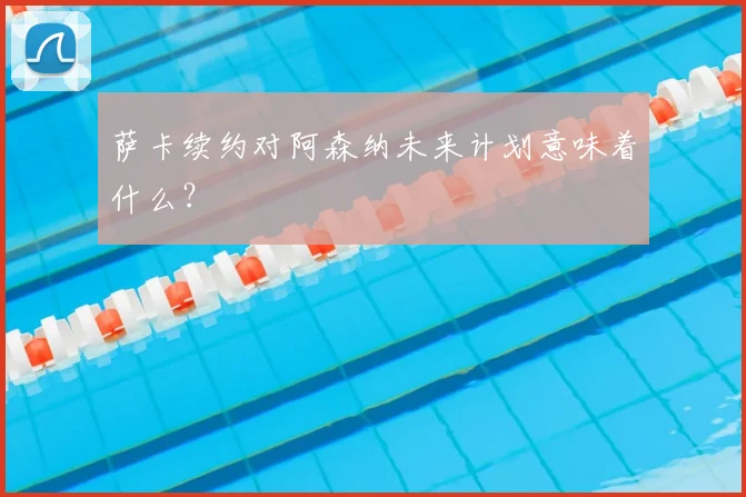 萨卡续约对阿森纳未来计划意味着什么?