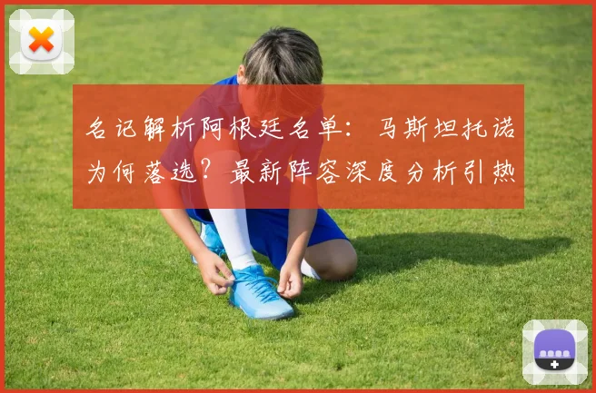 名记解析阿根廷名单：马斯坦托诺为何落选？最新阵容深度分析引热议
