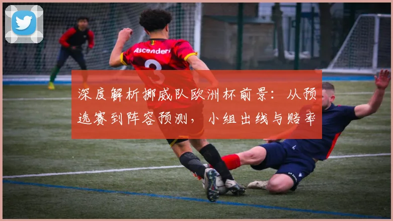 深度解析挪威队欧洲杯前景：从预选赛到阵容预测，小组出线与赔率变化全解读