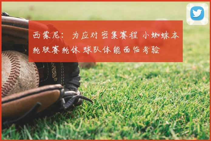 西蒙尼:为应对密集赛程 小蜘蛛本轮联赛轮休 球队体能面临考验