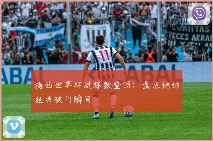 梅西世界杯进球数登顶:盘点他的经典破门瞬间