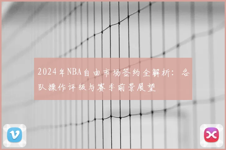 2024年NBA自由市场签约全解析：各队操作评级与赛季前景展望