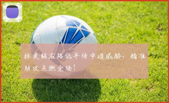 林良铭右路低平传中造威胁,精准助攻点燃全场!
