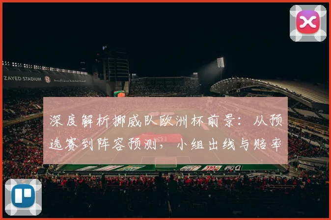 深度解析挪威队欧洲杯前景：从预选赛到阵容预测，小组出线与赔率变化全解读