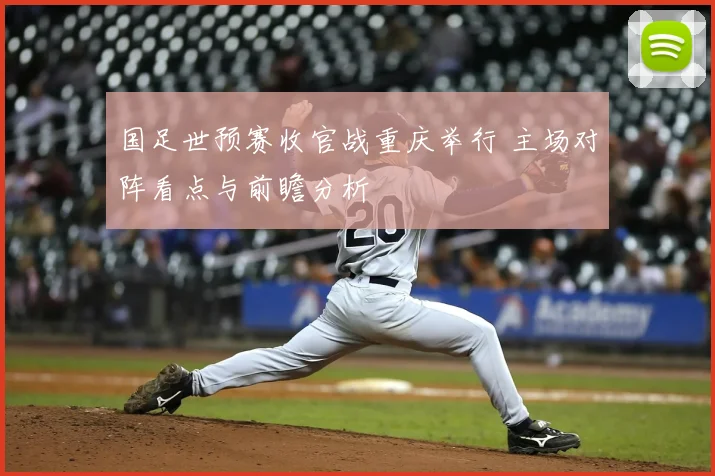国足世预赛收官战重庆举行 主场对阵看点与前瞻分析