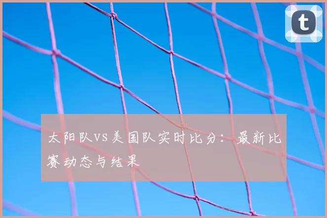 太阳队vs美国队实时比分:最新比赛动态与结果