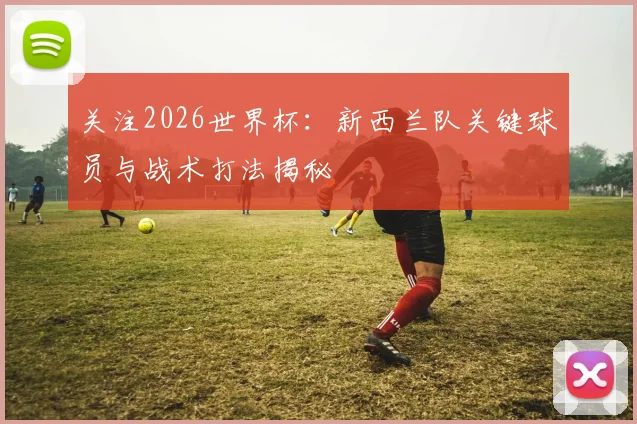 关注2026世界杯:新西兰队关键球员与战术打法揭秘