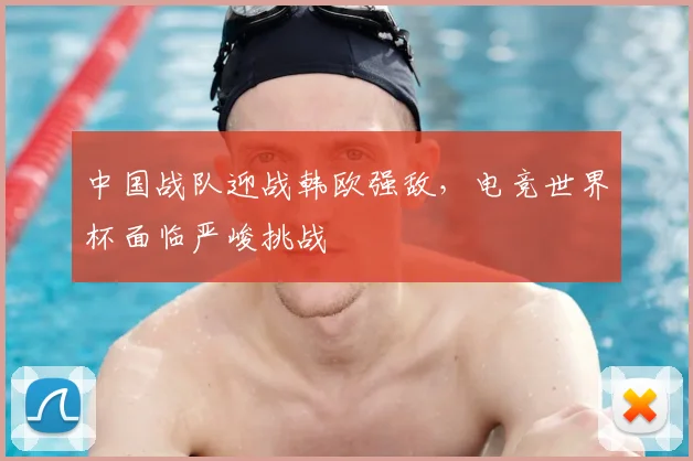 中国战队迎战韩欧强敌，电竞世界杯面临严峻挑战