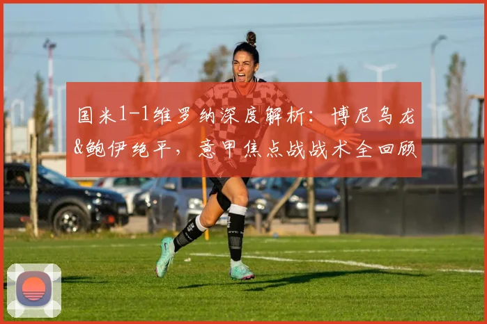 国米1-1维罗纳深度解析:博尼乌龙&鲍伊绝平,意甲焦点战战术全回顾