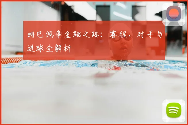姆巴佩争金靴之路:赛程、对手与进球全解析