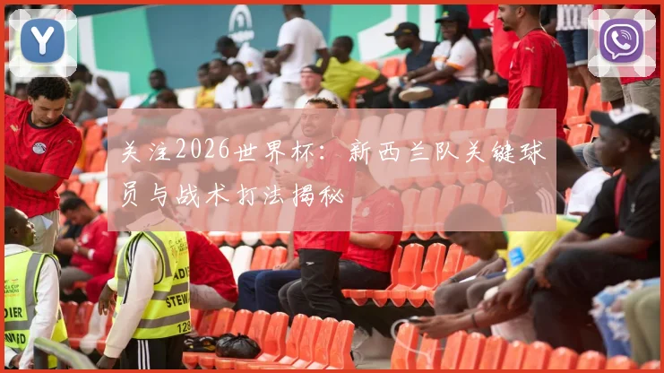 关注2026世界杯：新西兰队关键球员与战术打法揭秘