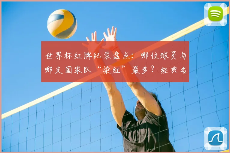 世界杯红牌纪录盘点：哪位球员与哪支国家队“染红”最多？经典名场面回顾与犯规规避解析