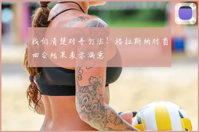 我们清楚对手打法！格拉斯纳对首回合结果表示满意