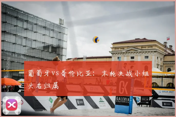 葡萄牙vs哥伦比亚：末轮决战小组头名归属